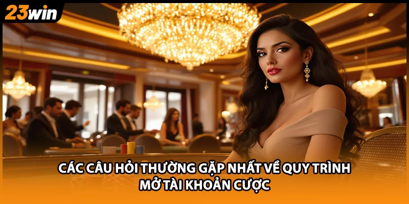 Các câu hỏi thường gặp nhất về quy trình mở tài khoản cược