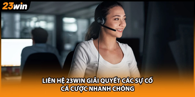 Liên hệ 23WIN giải quyết các sự cố cá cược nhanh chóng