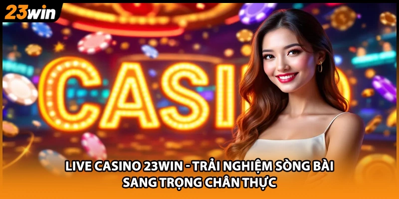 Live casino 23WIN - Trải nghiệm sòng bài sang trọng chân thực