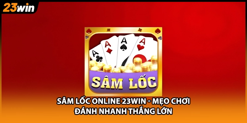 Sâm Lốc Online 23WIN - Mẹo Chơi Đánh Nhanh Thắng Lớn